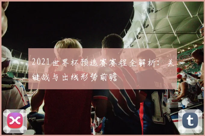 2021世界杯预选赛赛程全解析：关键战与出线形势前瞻