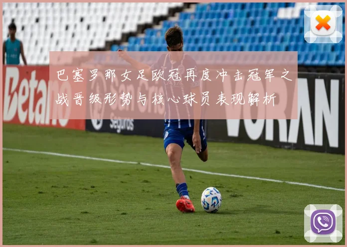 巴塞罗那女足欧冠再度冲击冠军之战晋级形势与核心球员表现解析