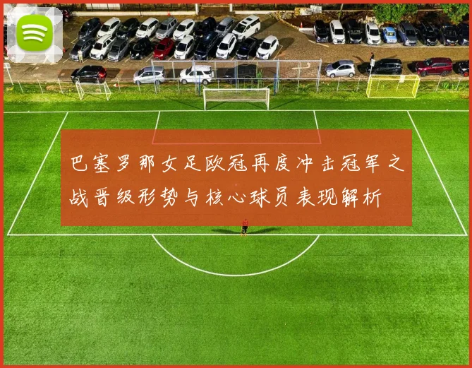 巴塞罗那女足欧冠再度冲击冠军之战晋级形势与核心球员表现解析