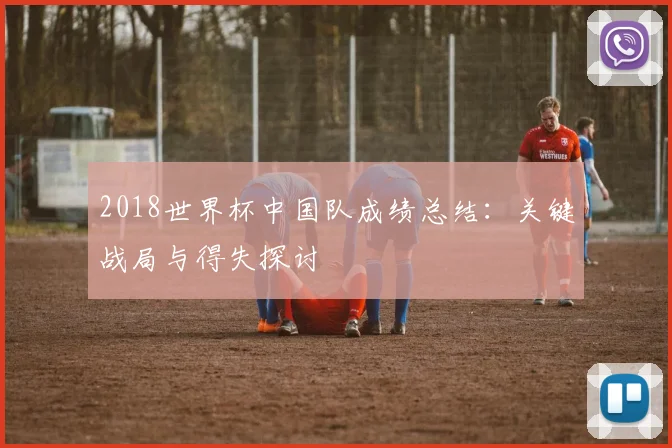 2018世界杯中国队成绩总结：关键战局与得失探讨