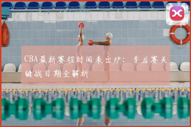 CBA最新赛程时间表出炉：季后赛关键战日期全解析
