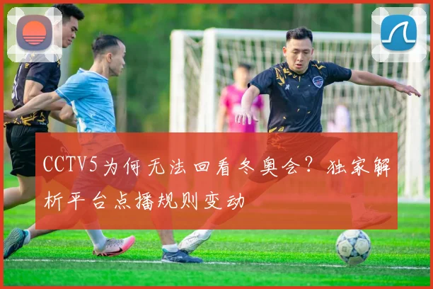 CCTV5为何无法回看冬奥会？独家解析平台点播规则变动