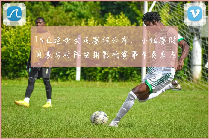 18亚运会女足赛程公布：小组赛时间表与对阵安排影响赛事节奏看点
