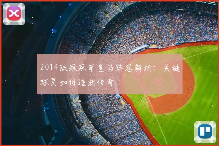 2014欧冠冠军皇马阵容解析：关键球员如何造就传奇