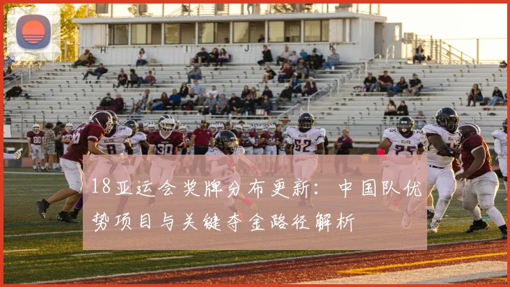 18亚运会奖牌分布更新：中国队优势项目与关键夺金路径解析