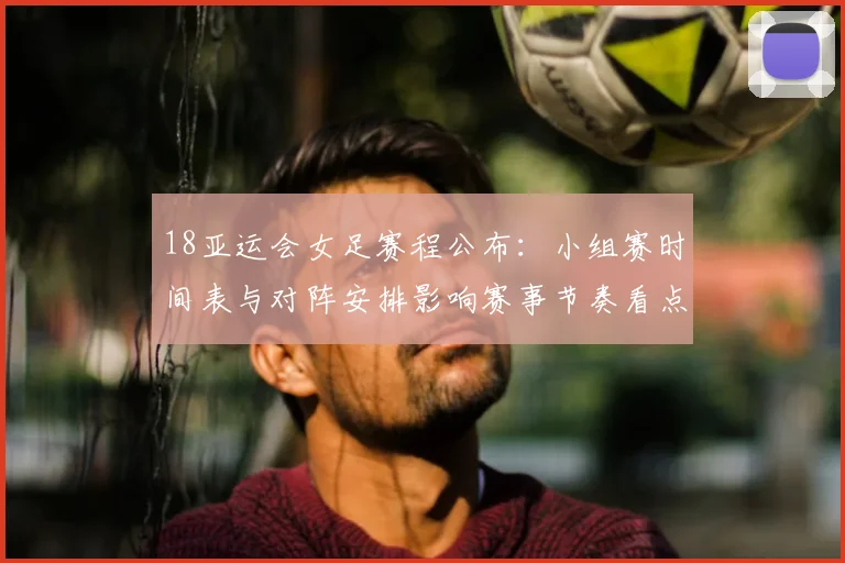 18亚运会女足赛程公布：小组赛时间表与对阵安排影响赛事节奏看点
