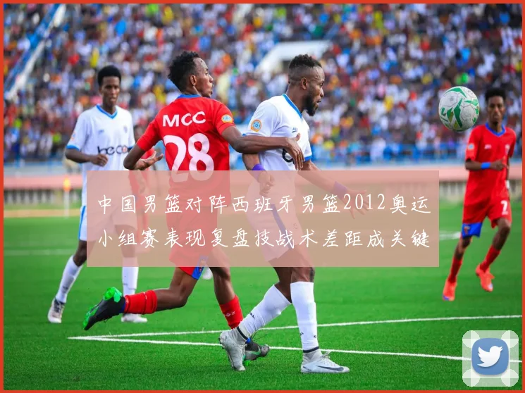 中国男篮对阵西班牙男篮2012奥运小组赛表现复盘技战术差距成关键