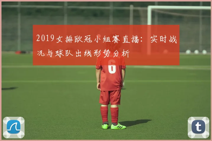 2019女排欧冠小组赛直播：实时战况与球队出线形势分析