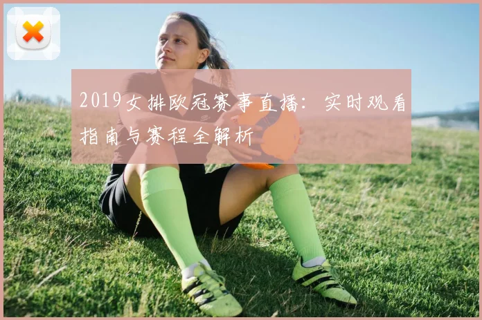2019女排欧冠赛事直播：实时观看指南与赛程全解析