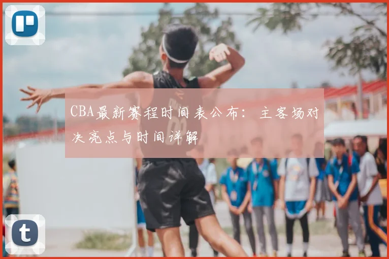 CBA最新赛程时间表公布：主客场对决亮点与时间详解