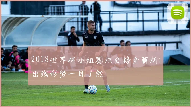 2018世界杯小组赛积分榜全解析：出线形势一目了然