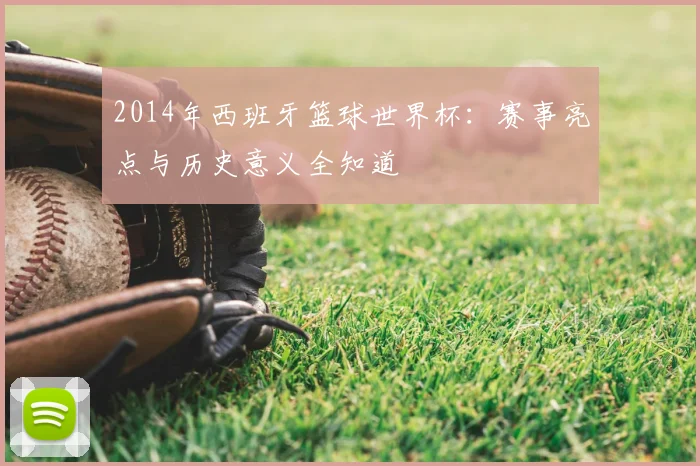 2014年西班牙篮球世界杯：赛事亮点与历史意义全知道