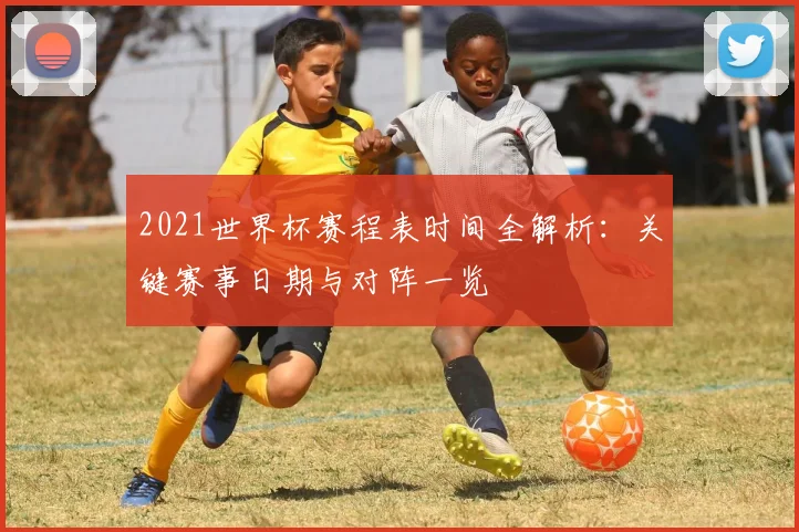 2021世界杯赛程表时间全解析：关键赛事日期与对阵一览