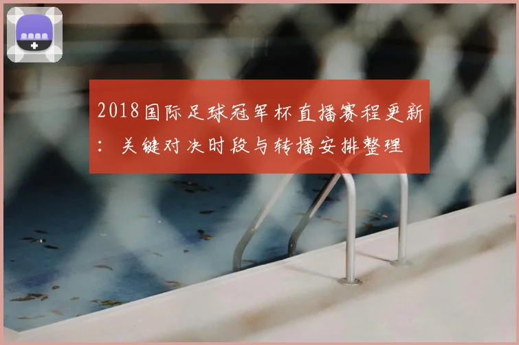 2018国际足球冠军杯直播赛程更新：关键对决时段与转播安排整理