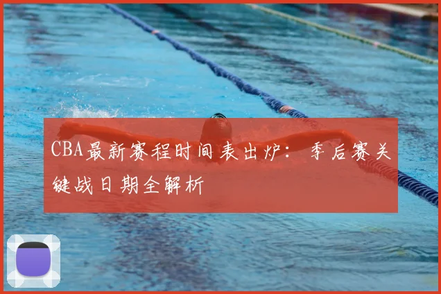 CBA最新赛程时间表出炉：季后赛关键战日期全解析