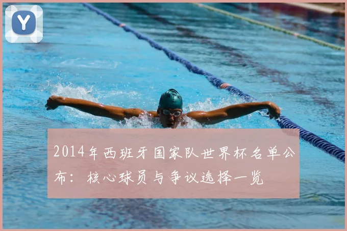 2014年西班牙国家队世界杯名单公布：核心球员与争议选择一览